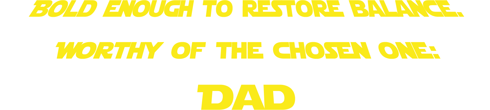 Bold enough to restore balance. Worthy of the chosen one: Dad.
